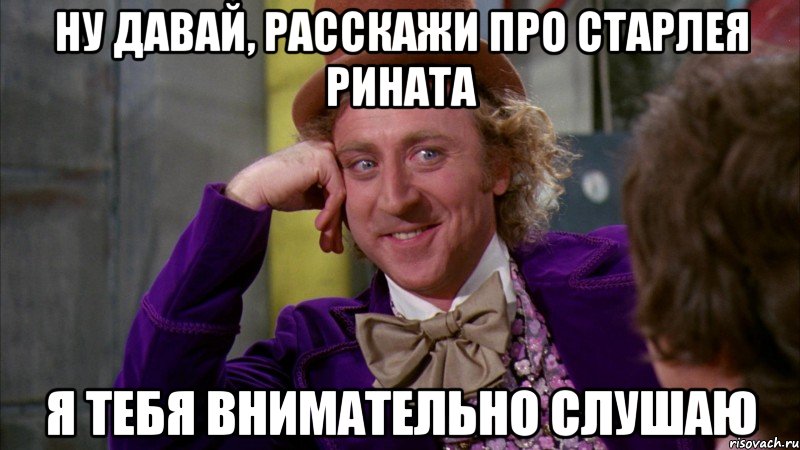 ну давай, расскажи про старлея Рината я тебя внимательно слушаю, Мем Ну давай расскажи (Вилли Вонка)