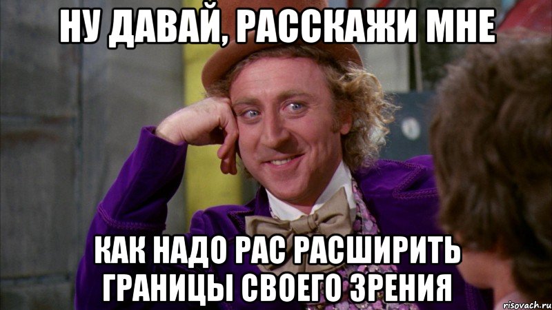 Ну давай, расскажи Мне Как надо рас расширить границы своего зрения, Мем Ну давай расскажи (Вилли Вонка)