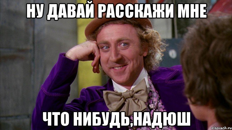 ну давай расскажи мне что нибудь,Надюш, Мем Ну давай расскажи (Вилли Вонка)