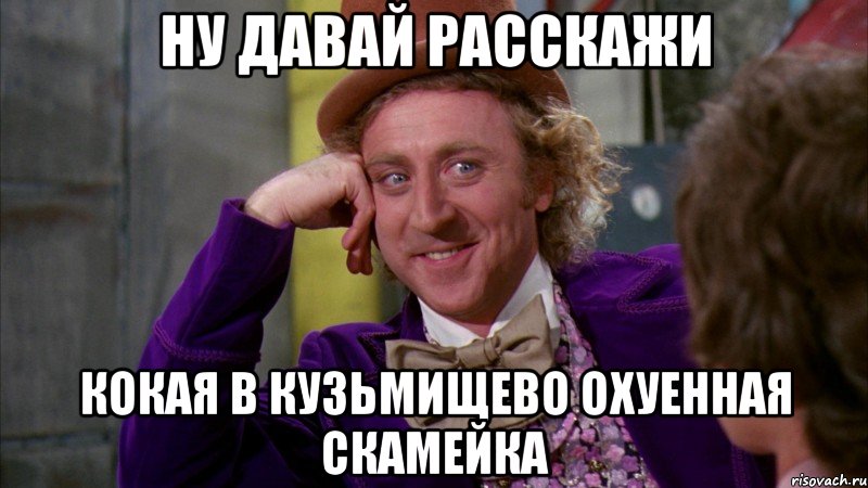 НУ ДАВАЙ РАССКАЖИ КОКАЯ В КУЗЬМИЩЕВО ОХУЕННАЯ СКАМЕЙКА, Мем Ну давай расскажи (Вилли Вонка)