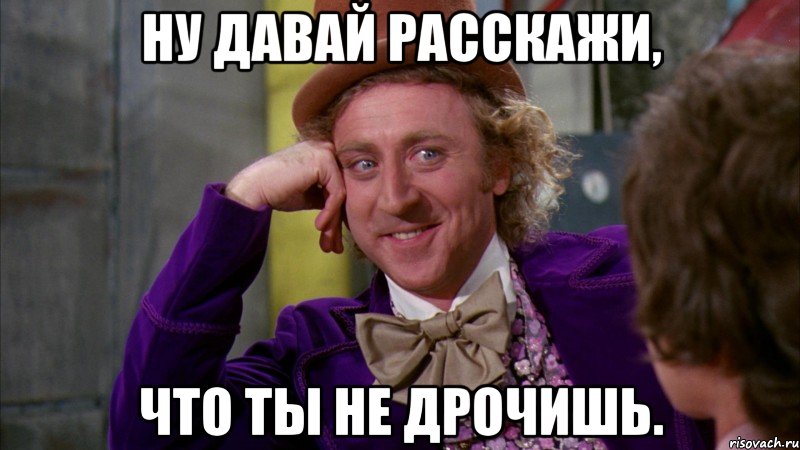 Ну давай расскажи, что ты не дрочишь., Мем Ну давай расскажи (Вилли Вонка)