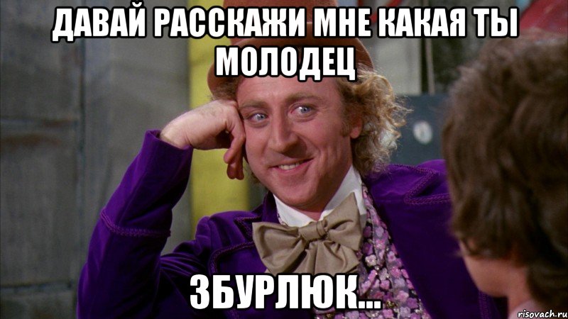 давай расскажи мне какая ты молодец Збурлюк..., Мем Ну давай расскажи (Вилли Вонка)