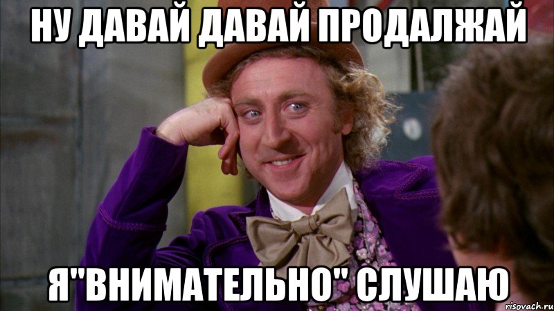 ну давай давай продалжай я"внимательно" слушаю, Мем Ну давай расскажи (Вилли Вонка)