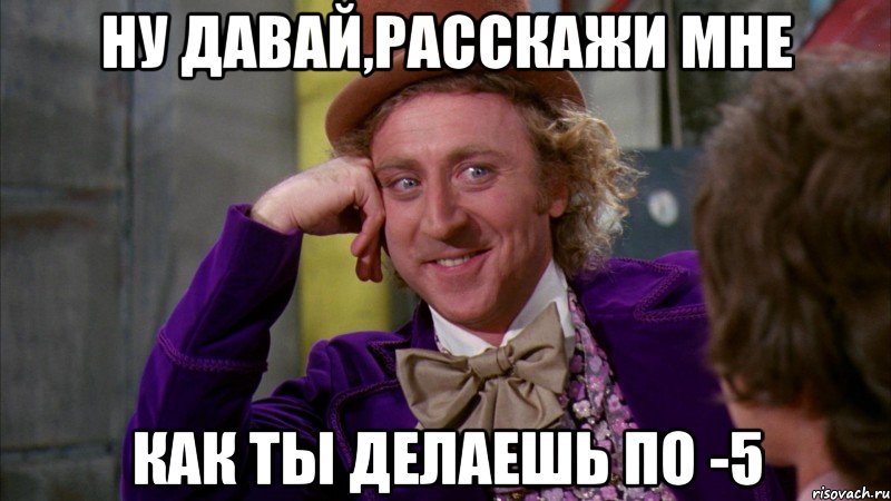 Ну давай,расскажи мне Как ты делаешь по -5, Мем Ну давай расскажи (Вилли Вонка)