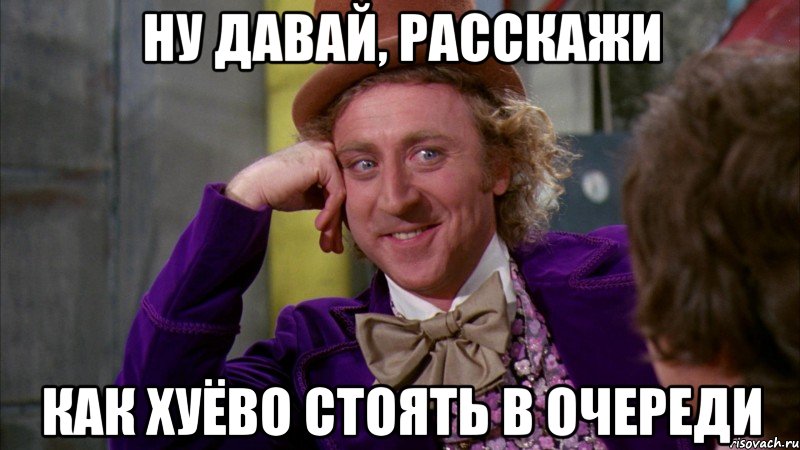 Ну давай, расскажи Как хуёво стоять в очереди, Мем Ну давай расскажи (Вилли Вонка)