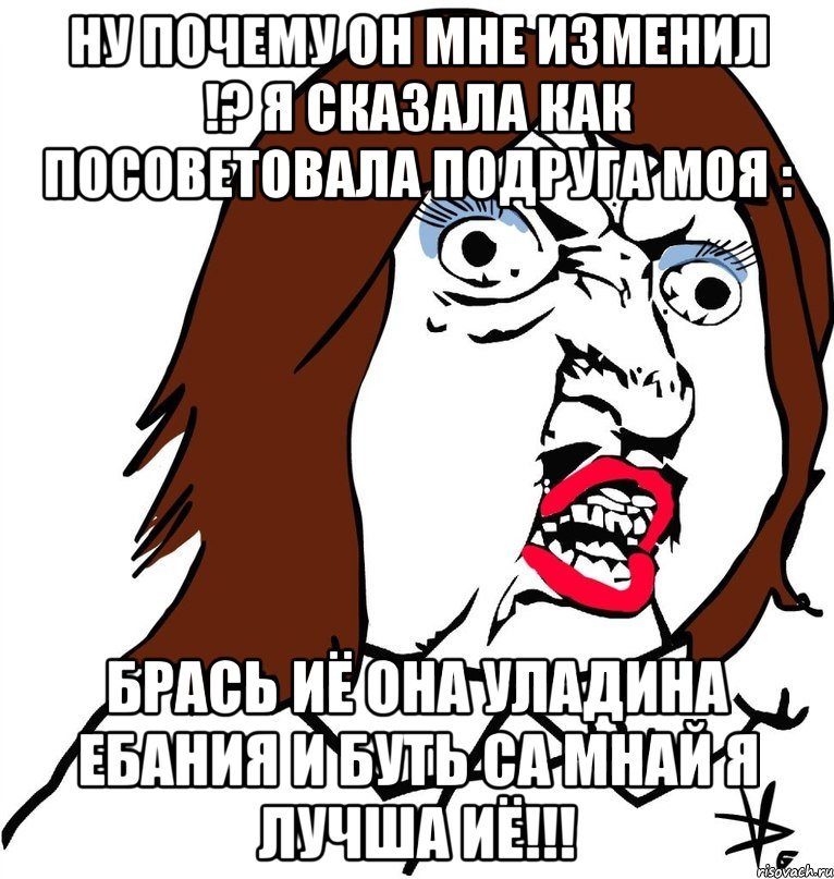 Ну почему он мне изменил !? Я сказала как посоветовала подруга моя : БРАСЬ ИЁ ОНА УЛАДИНА ЕБАНИЯ И БУТЬ СА МНАЙ Я ЛУЧША ИЁ!!!, Мем Ну почему (девушка)