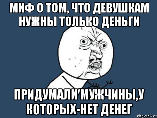 Для чего нужна девушка. Мемы про жадных мужчин. Тебе нужны только деньги Мем. Жадный парень мемы. Нужны только деньги.