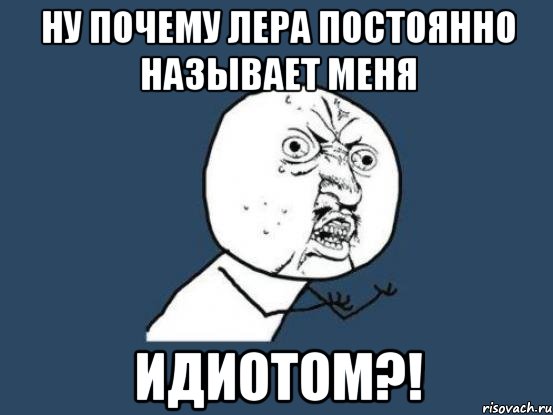 Всегда называй. Почему Лера такая тупая. Почему я Лера. Лера дебил. Лерочка прости.