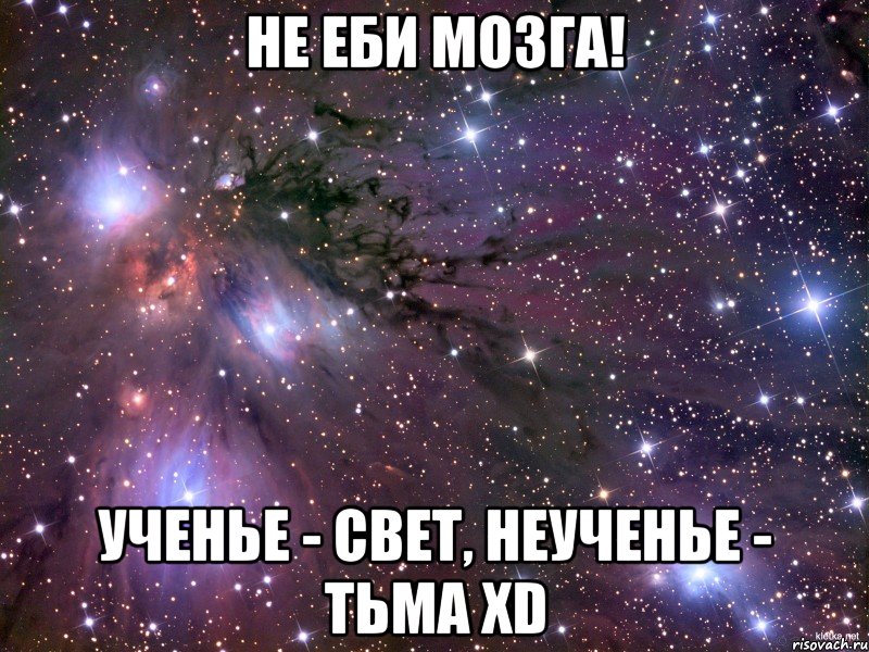 НЕ ЕБИ МОЗГА! УЧЕНЬЕ - СВЕТ, НЕУЧЕНЬЕ - ТЬМА хD, Мем Космос