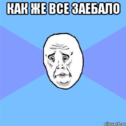 как же все заебало , Мем Okay face