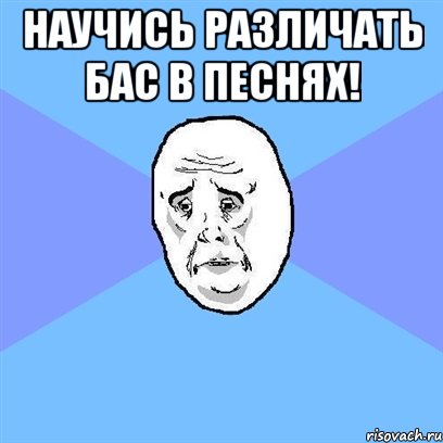 научись различать бас в песнях! , Мем Okay face