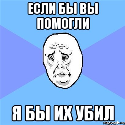 если бы вы помогли я бы их убил, Мем Okay face