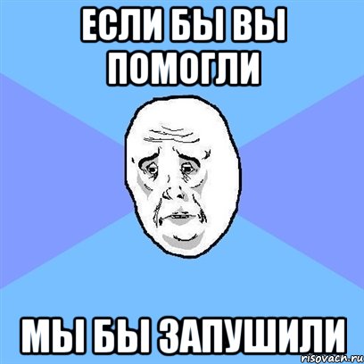 если бы вы помогли мы бы запушили, Мем Okay face