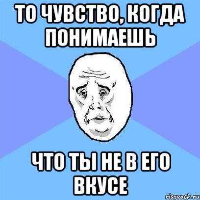 то чувство, когда понимаешь что ты не в его вкусе, Мем Okay face