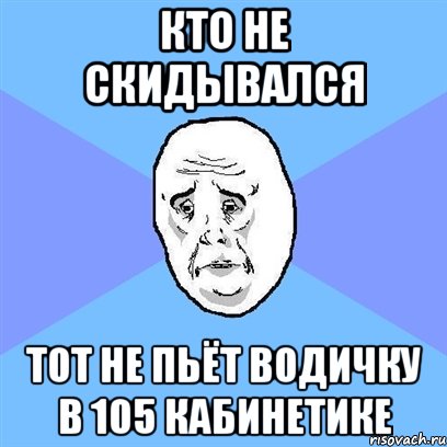 кто не скидывался тот не пьёт водичку в 105 кабинетике, Мем Okay face