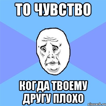 то чувство когда твоему другу плохо, Мем Okay face