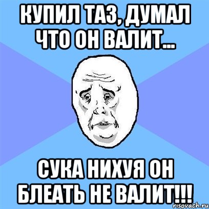 купил таз, думал что он валит... сука нихуя он блеать не валит!!!, Мем Okay face