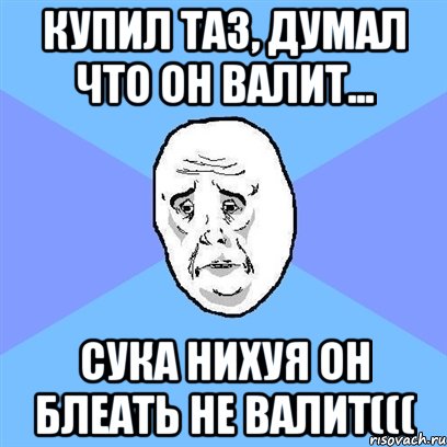 купил таз, думал что он валит... сука нихуя он блеать не валит(((, Мем Okay face