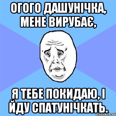 огого Дашунічка, мене вирубає, я тебе покидаю, і йду спатунічкать., Мем Okay face