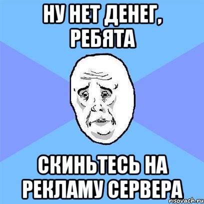 ну нет денег, ребята скиньтесь на рекламу сервера, Мем Okay face