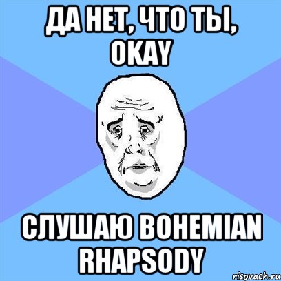 Да нет, что ты, okay слушаю Bohemian Rhapsody, Мем Okay face