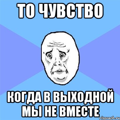 То чувство Когда в выходной мы не вместе, Мем Okay face