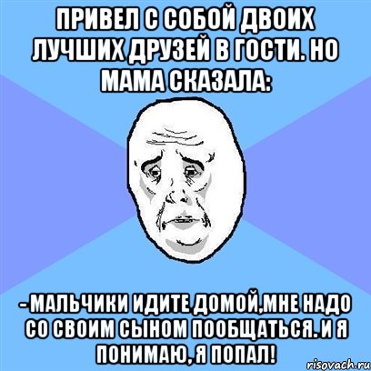 Привел с собой двоих лучших друзей в гости. Но мама сказала: - Мальчики идите домой,мне надо со своим сыном пообщаться. И я понимаю, я попал!, Мем Okay face