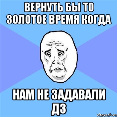 Вернуть бы то золотое время когда Нам не задавали ДЗ, Мем Okay face