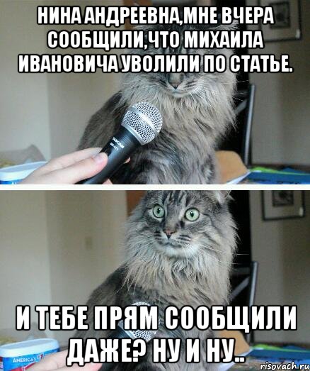 нина андреевна,мне вчера сообщили,что михаила ивановича уволили по статье. и тебе прям сообщили даже? ну и ну.., Комикс  кот с микрофоном