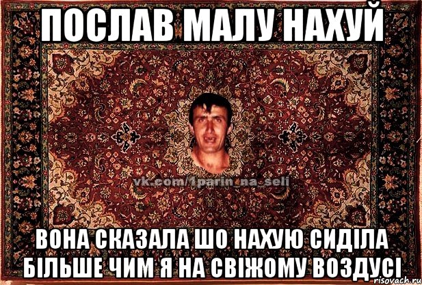 послав малу нахуй вона сказала шо нахую сиділа більше чим я на свіжому воздусі