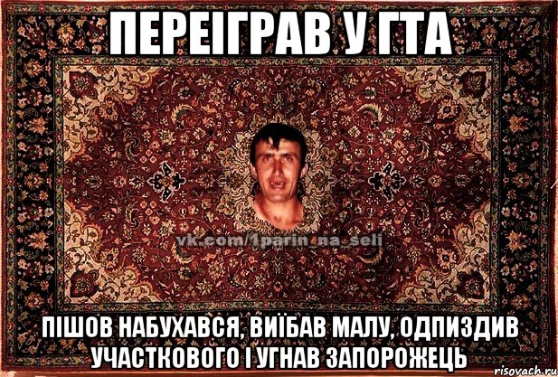 переіграв у гта пішов набухався, виїбав малу, одпиздив участкового і угнав запорожець, Мем Парнь на сел