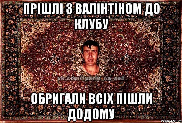 прішлі з валінтіном до клубу обригали всіх пішли додому, Мем Парнь на сел