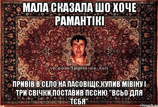 мала сказала шо хоче рамантікі привів в село на пасовіщє,купив мівіну і три свічки,поставив пєсню "Всьо для тєбя", Мем Парнь на сел