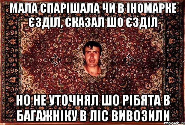 мала спарішала чи в іномарке єзділ, сказал шо єзділ но не уточнял шо рібята в багажніку в ліс вивозили, Мем Перший парнь на сел