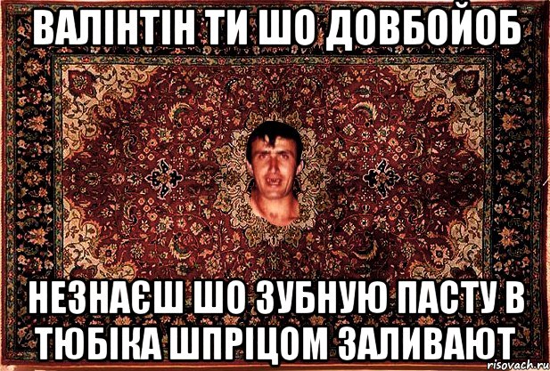 валінтін ти шо довбойоб незнаєш шо зубную пасту в тюбіка шпріцом заливают, Мем Перший парнь на сел