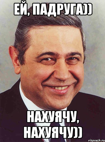 Ей, падруга)) Нахуячу, нахуячу)), Мем петросян