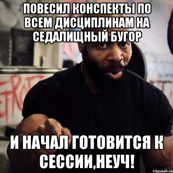 повесил конспекты по всем дисциплинам на седалищный бугор и начал готовится к сессии,неуч!