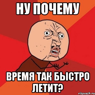 Зачем времени. Время так быстро летит. Почему время так быстро летит. Мемы время быстро летит. Почему так быстро.