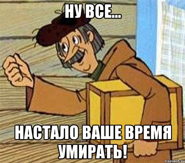 Ну все... Настало ваше время умирать!