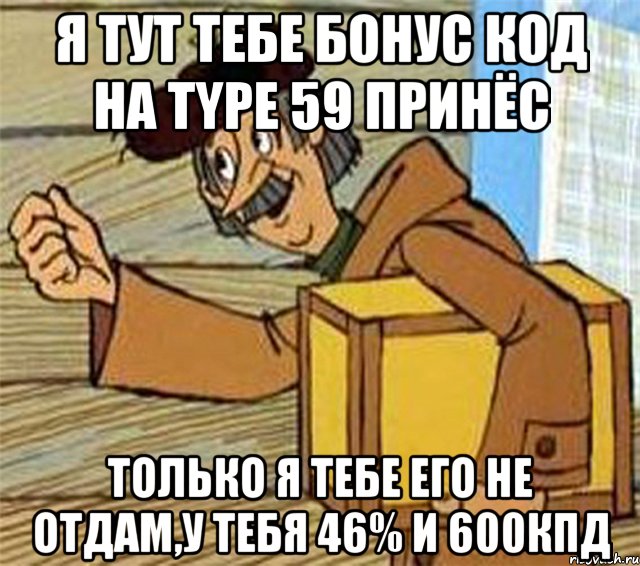 Я тут тебе бонус код на type 59 принёс только я тебе его не отдам,у тебя 46% и 600кпд