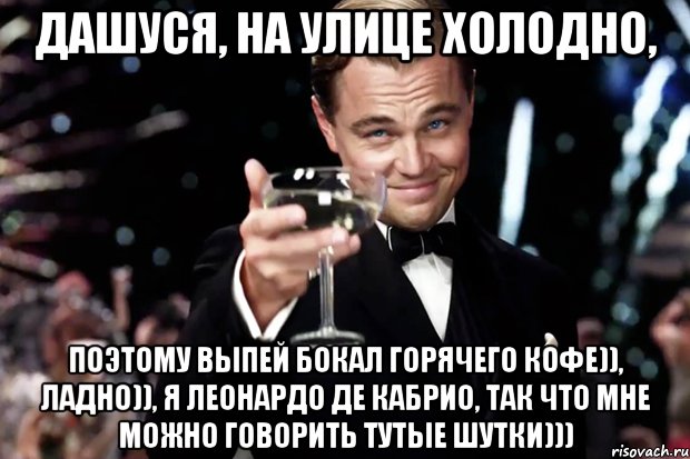 Дашуся, на улице холодно, поэтому выпей бокал горячего кофе)), ладно)), я Леонардо Де Кабрио, так что мне можно говорить тутые шутки))), Мем Великий Гэтсби (бокал за тех)