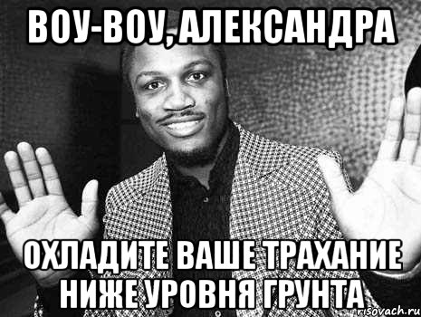 воу-воу, александра охладите ваше трахание ниже уровня грунта, Мем полегчеп