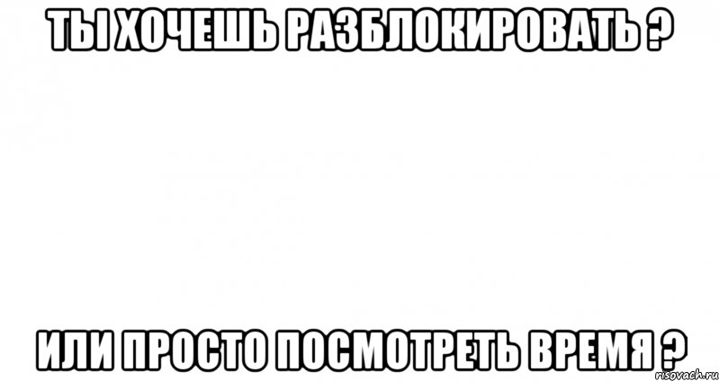 ты хочешь разблокировать ? или просто посмотреть время ?, Мем Пустой лист