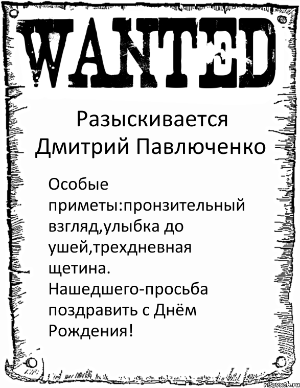 Разыскивается Дмитрий Павлюченко Особые приметы:пронзительный взгляд,улыбка до ушей,трехдневная щетина. Нашедшего-просьба поздравить с Днём Рождения!