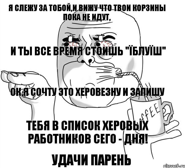 Я слежу за тобой,и вижу что твои корзины пока не идут, и ты все время стоишь "Їблуїш" Ок,я сочту это херовезну и запишу Тебя в список Херовых работников сего - дня! Удачи парень, Комикс     Я слежу за тобой без сна