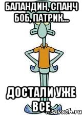 баландин, спанч боб, патрик... достали уже все, Мем Сквидвард в полный рост