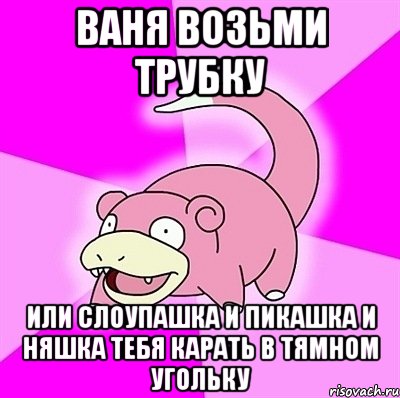 ваня возьми трубку или слоупашка и пикашка и няшка тебя карать в тямном угольку, Мем слоупок