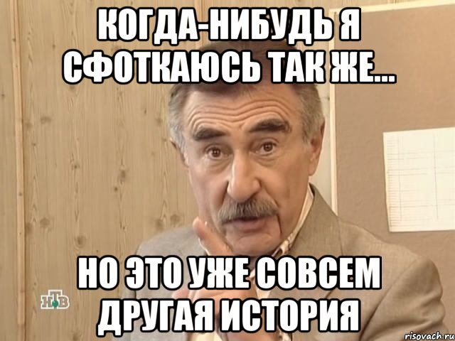 когда-нибудь я сфоткаюсь так же... но это уже совсем другая история, Мем Каневский (Но это уже совсем другая история)