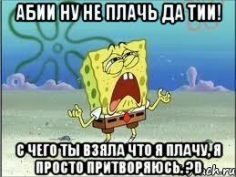 абии ну не плачь да тии! с чего ты взяла что я плачу, я просто притворяюсь. ?d, Мем Спанч Боб плачет