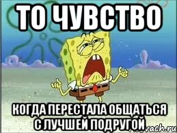 то чувство когда перестала общаться с лучшей подругой, Мем Спанч Боб плачет